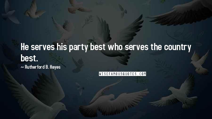 Rutherford B. Hayes Quotes: He serves his party best who serves the country best.