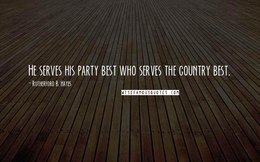Rutherford B. Hayes Quotes: He serves his party best who serves the country best.