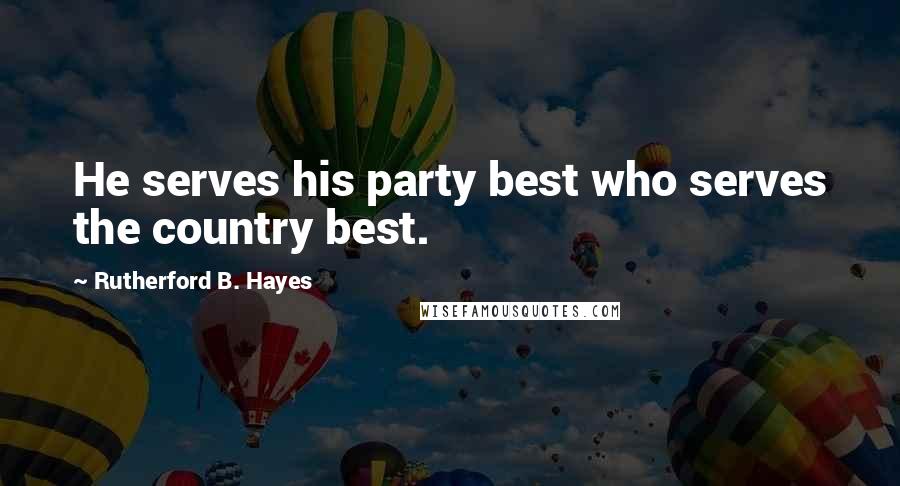 Rutherford B. Hayes Quotes: He serves his party best who serves the country best.