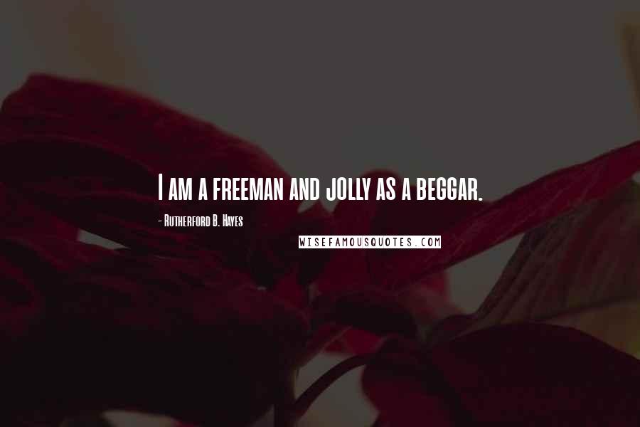Rutherford B. Hayes Quotes: I am a freeman and jolly as a beggar.
