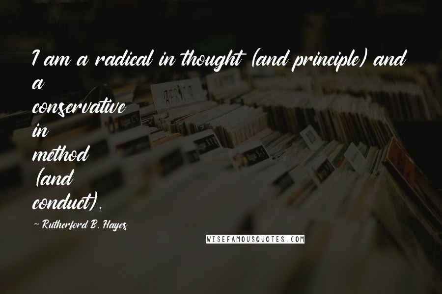 Rutherford B. Hayes Quotes: I am a radical in thought (and principle) and a conservative in method (and conduct).