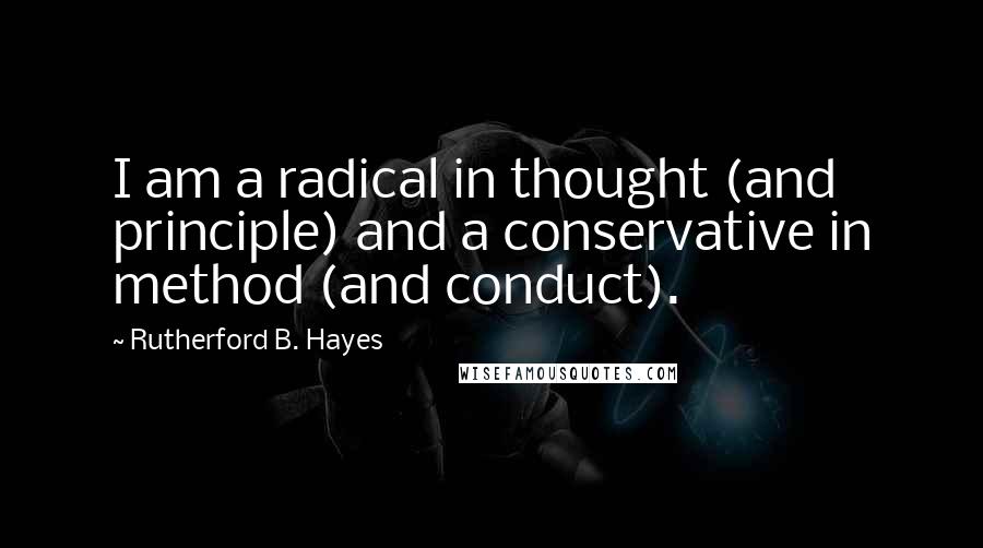 Rutherford B. Hayes Quotes: I am a radical in thought (and principle) and a conservative in method (and conduct).