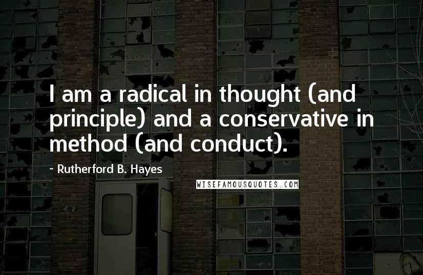 Rutherford B. Hayes Quotes: I am a radical in thought (and principle) and a conservative in method (and conduct).