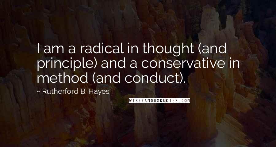 Rutherford B. Hayes Quotes: I am a radical in thought (and principle) and a conservative in method (and conduct).