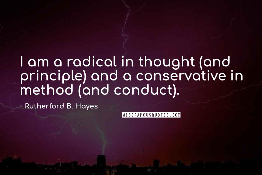 Rutherford B. Hayes Quotes: I am a radical in thought (and principle) and a conservative in method (and conduct).