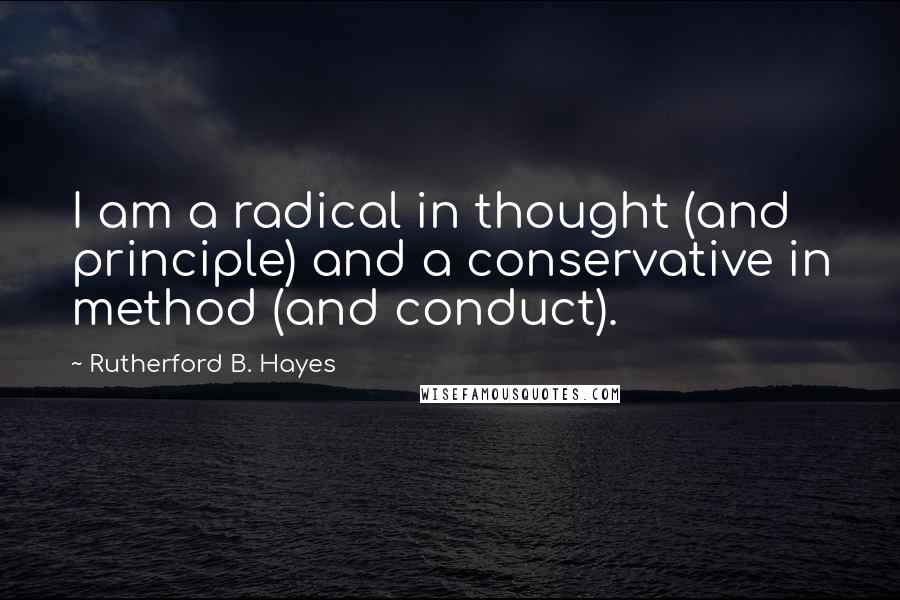 Rutherford B. Hayes Quotes: I am a radical in thought (and principle) and a conservative in method (and conduct).