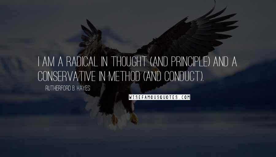 Rutherford B. Hayes Quotes: I am a radical in thought (and principle) and a conservative in method (and conduct).