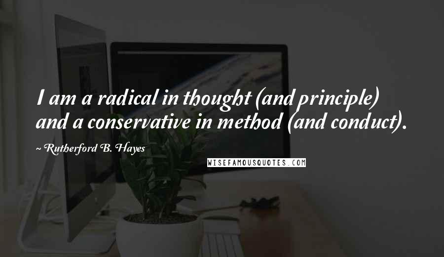 Rutherford B. Hayes Quotes: I am a radical in thought (and principle) and a conservative in method (and conduct).