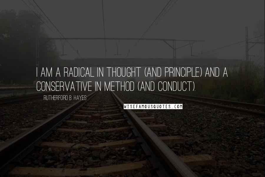 Rutherford B. Hayes Quotes: I am a radical in thought (and principle) and a conservative in method (and conduct).