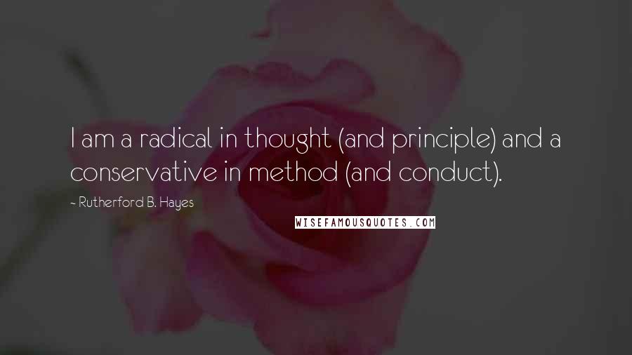 Rutherford B. Hayes Quotes: I am a radical in thought (and principle) and a conservative in method (and conduct).