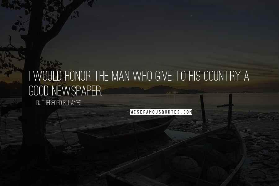 Rutherford B. Hayes Quotes: I would honor the man who give to his country a good newspaper.