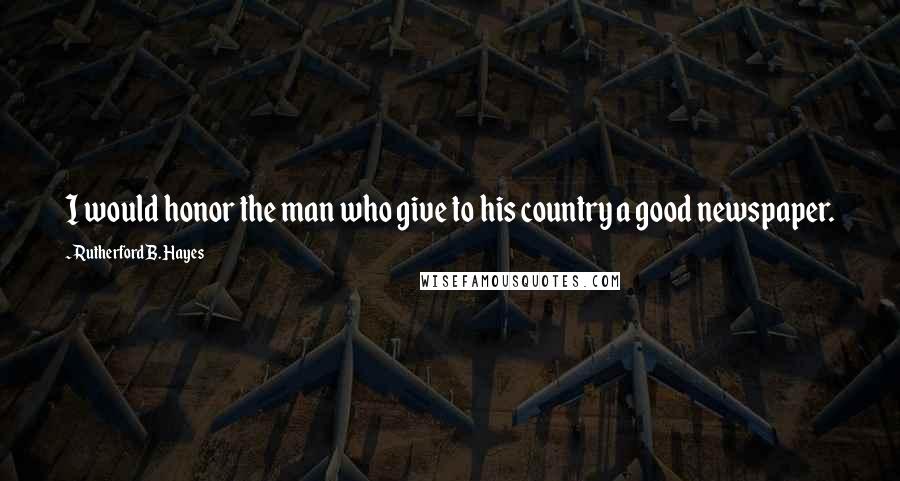 Rutherford B. Hayes Quotes: I would honor the man who give to his country a good newspaper.