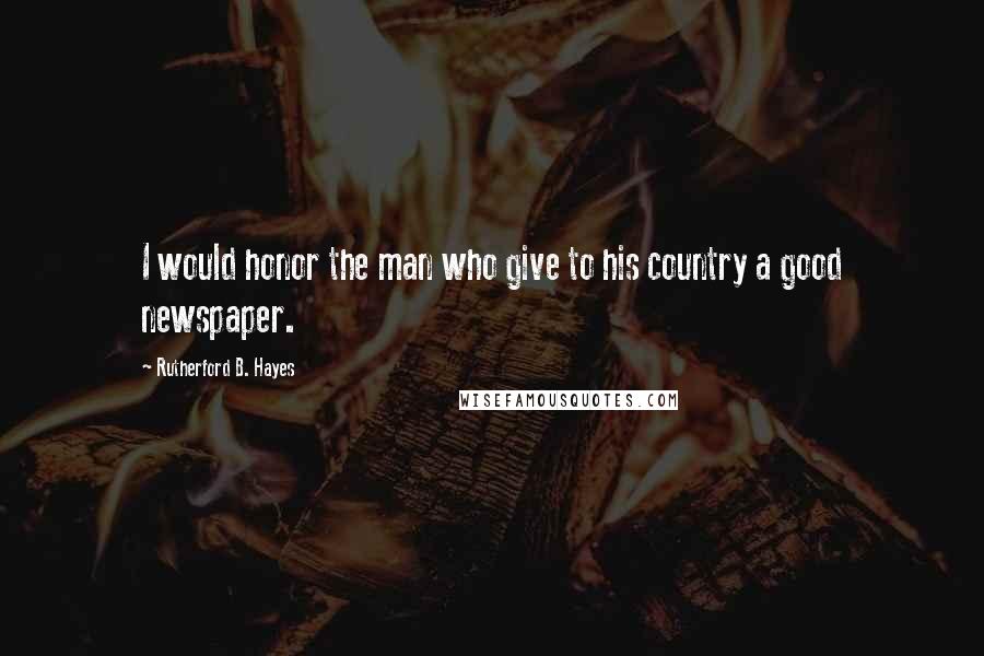 Rutherford B. Hayes Quotes: I would honor the man who give to his country a good newspaper.