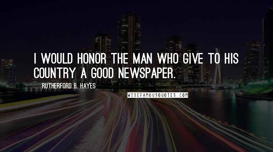 Rutherford B. Hayes Quotes: I would honor the man who give to his country a good newspaper.