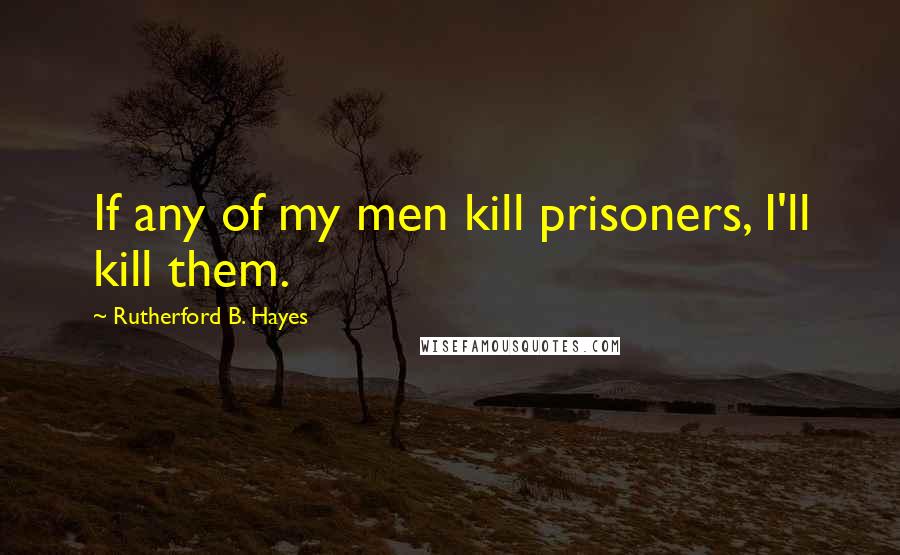 Rutherford B. Hayes Quotes: If any of my men kill prisoners, I'll kill them.