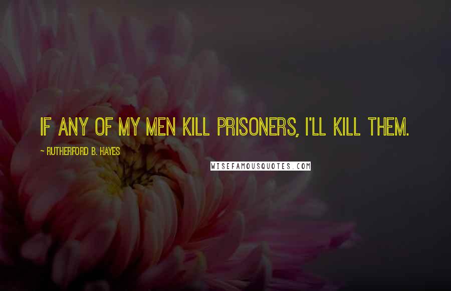 Rutherford B. Hayes Quotes: If any of my men kill prisoners, I'll kill them.