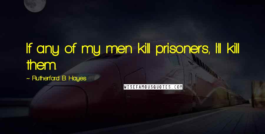 Rutherford B. Hayes Quotes: If any of my men kill prisoners, I'll kill them.
