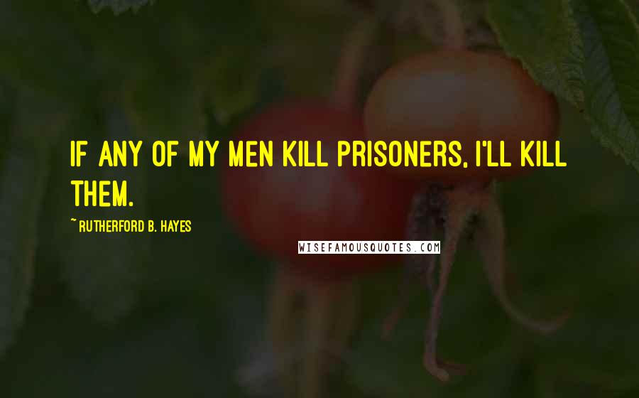 Rutherford B. Hayes Quotes: If any of my men kill prisoners, I'll kill them.