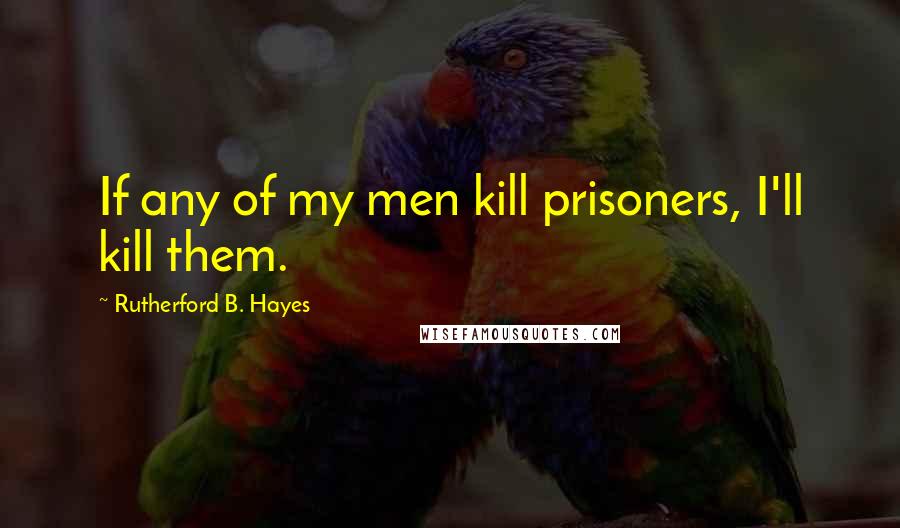 Rutherford B. Hayes Quotes: If any of my men kill prisoners, I'll kill them.