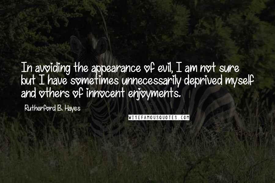 Rutherford B. Hayes Quotes: In avoiding the appearance of evil, I am not sure but I have sometimes unnecessarily deprived myself and others of innocent enjoyments.