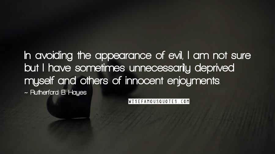 Rutherford B. Hayes Quotes: In avoiding the appearance of evil, I am not sure but I have sometimes unnecessarily deprived myself and others of innocent enjoyments.