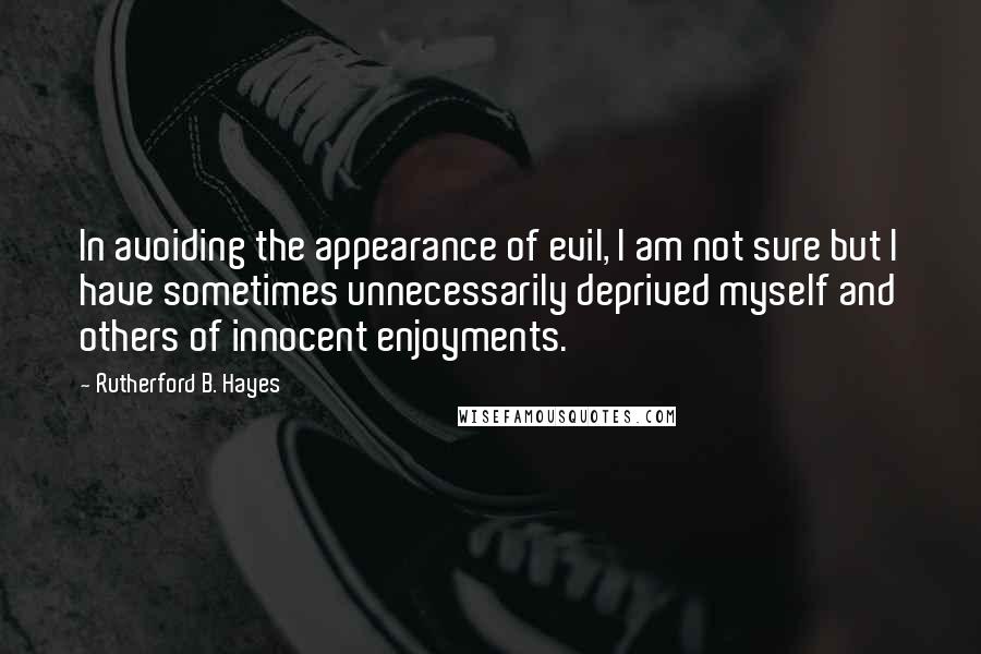 Rutherford B. Hayes Quotes: In avoiding the appearance of evil, I am not sure but I have sometimes unnecessarily deprived myself and others of innocent enjoyments.