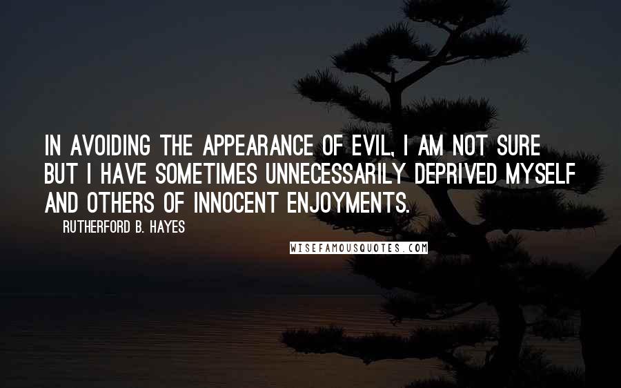 Rutherford B. Hayes Quotes: In avoiding the appearance of evil, I am not sure but I have sometimes unnecessarily deprived myself and others of innocent enjoyments.