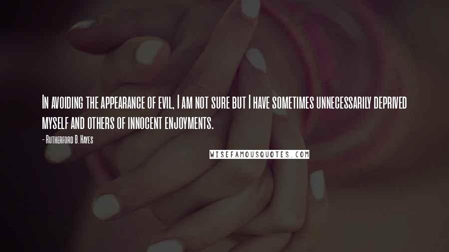 Rutherford B. Hayes Quotes: In avoiding the appearance of evil, I am not sure but I have sometimes unnecessarily deprived myself and others of innocent enjoyments.