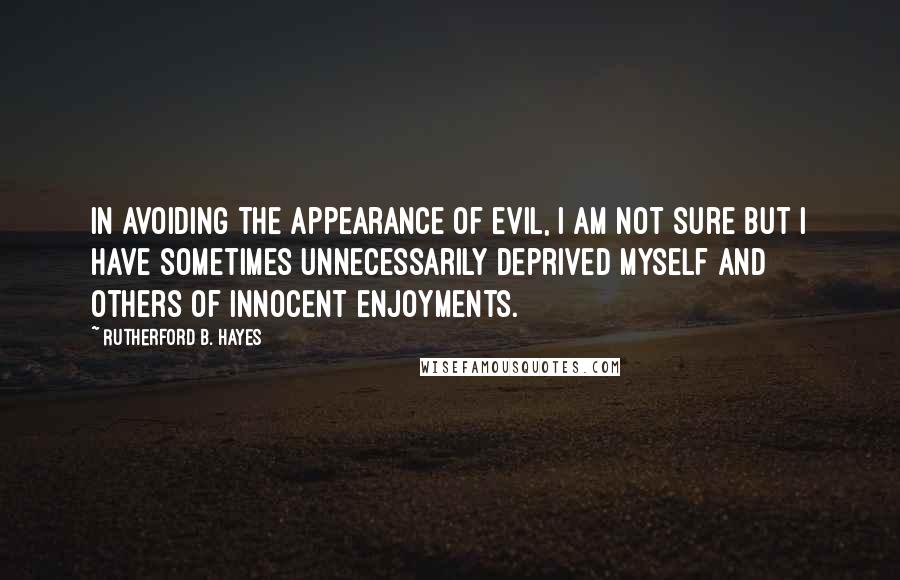 Rutherford B. Hayes Quotes: In avoiding the appearance of evil, I am not sure but I have sometimes unnecessarily deprived myself and others of innocent enjoyments.