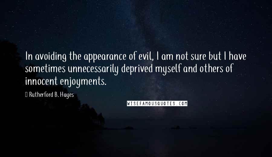 Rutherford B. Hayes Quotes: In avoiding the appearance of evil, I am not sure but I have sometimes unnecessarily deprived myself and others of innocent enjoyments.