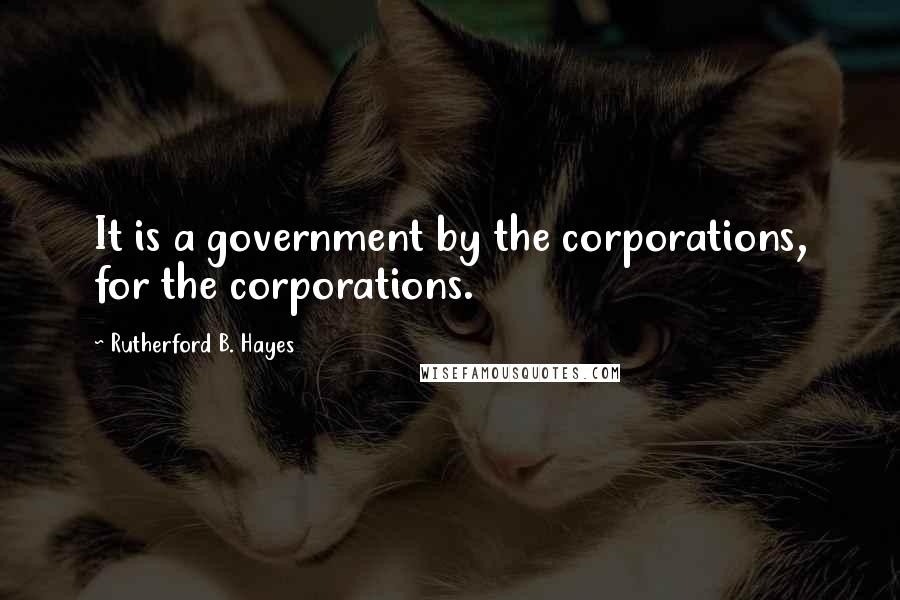 Rutherford B. Hayes Quotes: It is a government by the corporations, for the corporations.