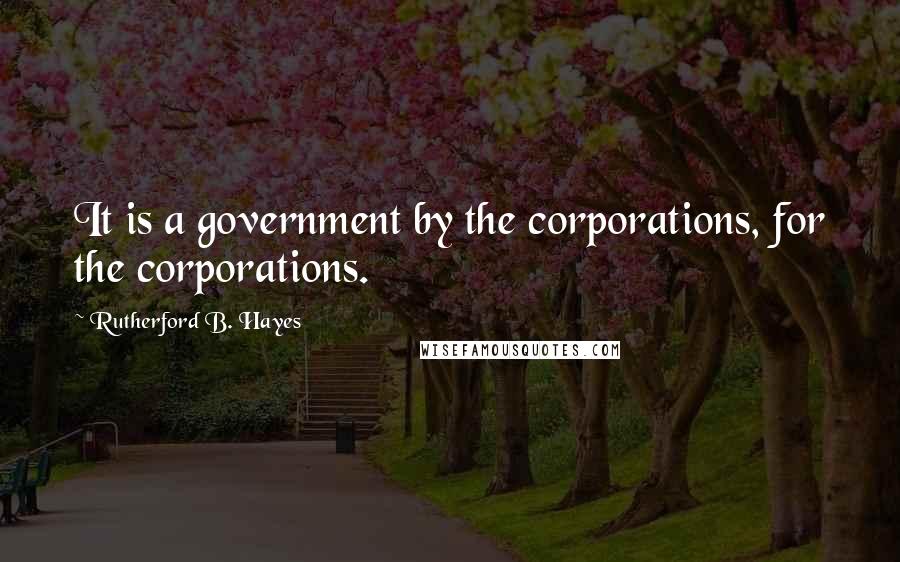 Rutherford B. Hayes Quotes: It is a government by the corporations, for the corporations.