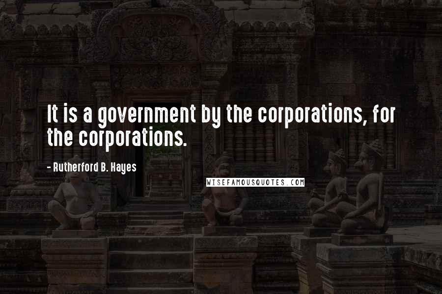 Rutherford B. Hayes Quotes: It is a government by the corporations, for the corporations.