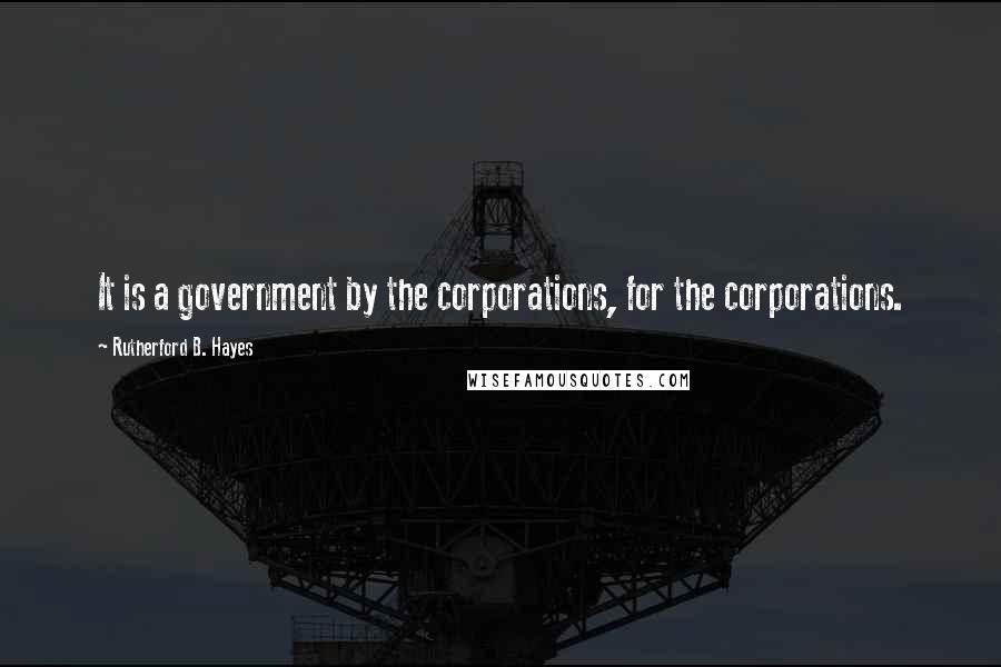 Rutherford B. Hayes Quotes: It is a government by the corporations, for the corporations.