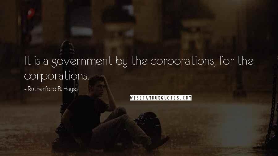 Rutherford B. Hayes Quotes: It is a government by the corporations, for the corporations.