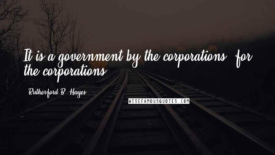 Rutherford B. Hayes Quotes: It is a government by the corporations, for the corporations.