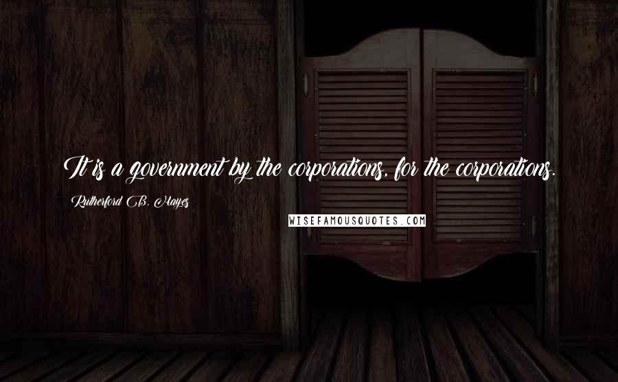 Rutherford B. Hayes Quotes: It is a government by the corporations, for the corporations.