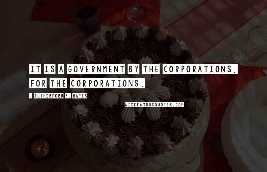 Rutherford B. Hayes Quotes: It is a government by the corporations, for the corporations.