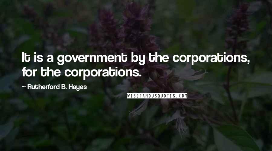 Rutherford B. Hayes Quotes: It is a government by the corporations, for the corporations.