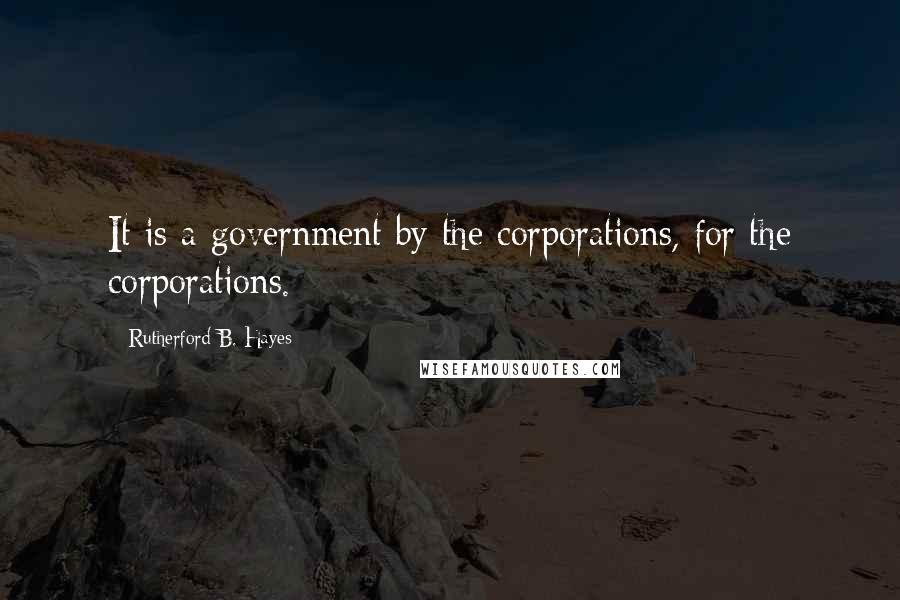 Rutherford B. Hayes Quotes: It is a government by the corporations, for the corporations.