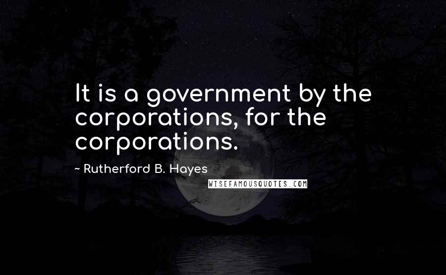 Rutherford B. Hayes Quotes: It is a government by the corporations, for the corporations.