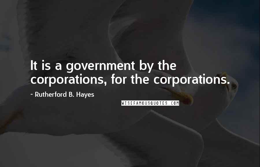 Rutherford B. Hayes Quotes: It is a government by the corporations, for the corporations.