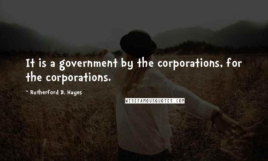 Rutherford B. Hayes Quotes: It is a government by the corporations, for the corporations.