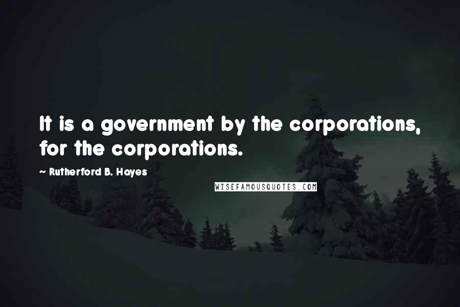 Rutherford B. Hayes Quotes: It is a government by the corporations, for the corporations.