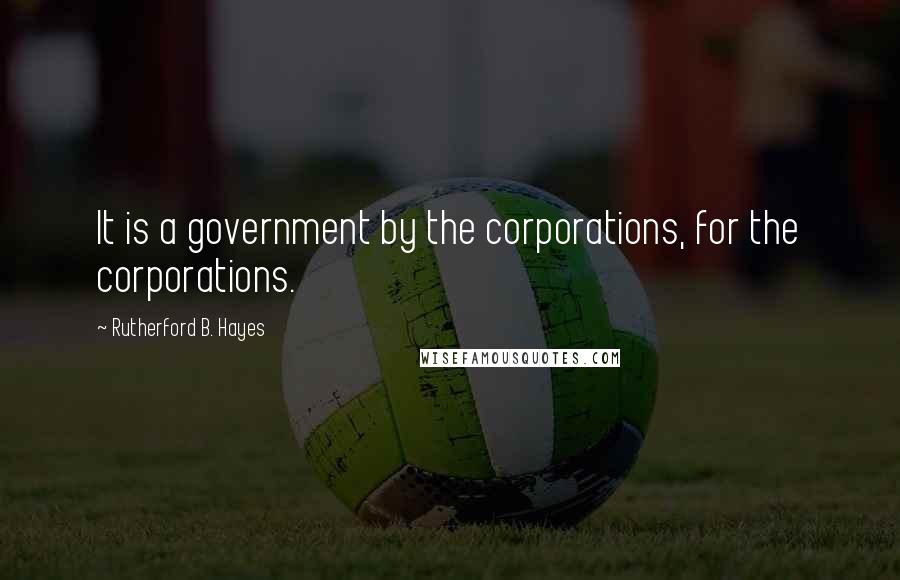 Rutherford B. Hayes Quotes: It is a government by the corporations, for the corporations.