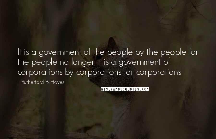 Rutherford B. Hayes Quotes: It is a government of the people by the people for the people no longer it is a government of corporations by corporations for corporations