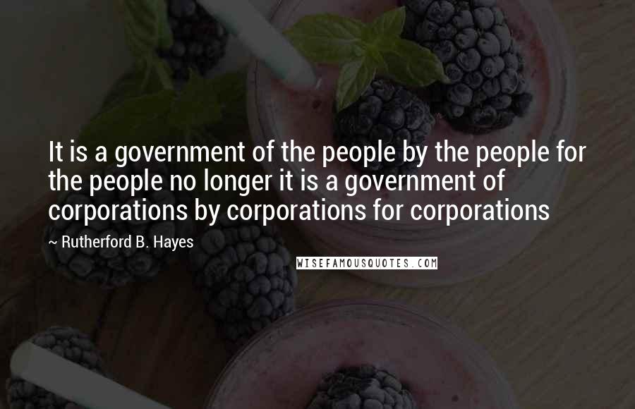 Rutherford B. Hayes Quotes: It is a government of the people by the people for the people no longer it is a government of corporations by corporations for corporations