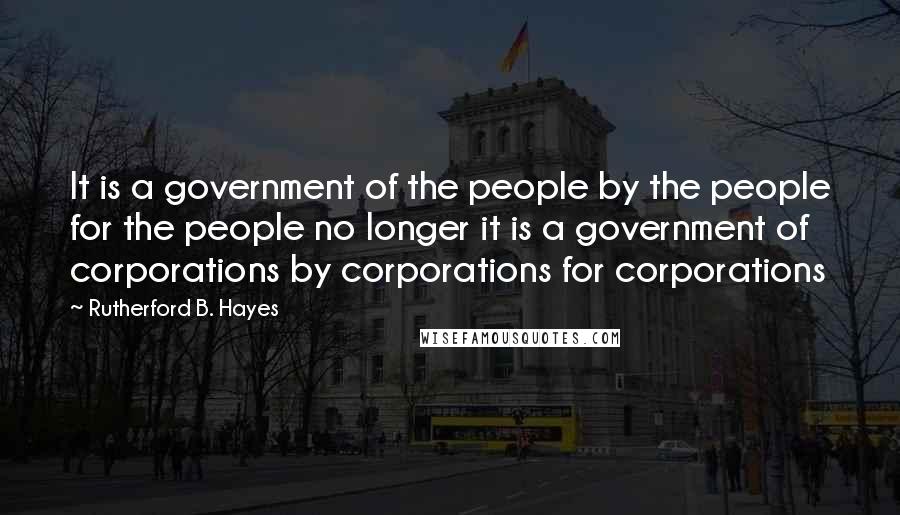 Rutherford B. Hayes Quotes: It is a government of the people by the people for the people no longer it is a government of corporations by corporations for corporations