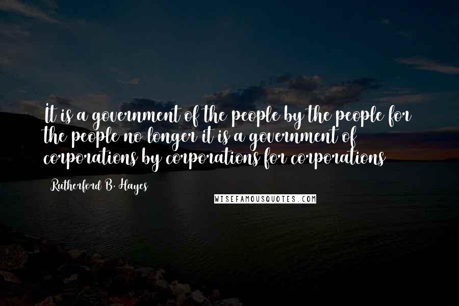 Rutherford B. Hayes Quotes: It is a government of the people by the people for the people no longer it is a government of corporations by corporations for corporations