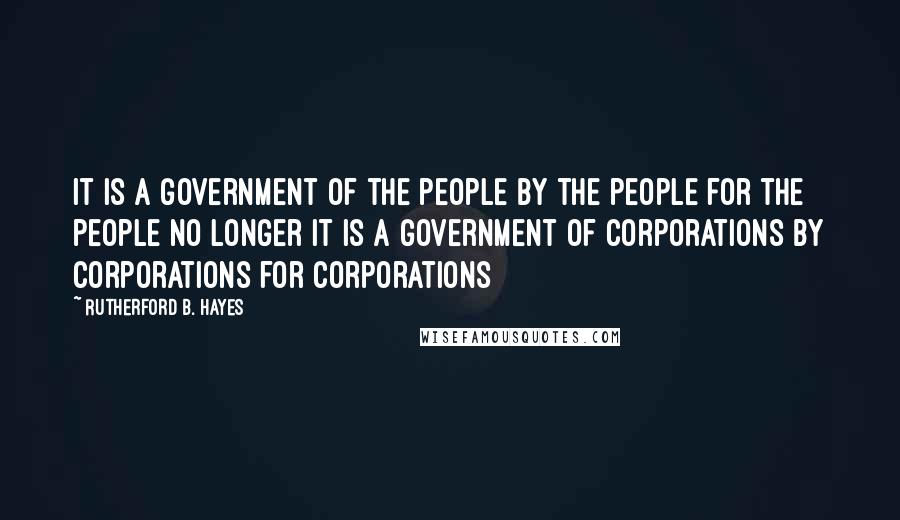 Rutherford B. Hayes Quotes: It is a government of the people by the people for the people no longer it is a government of corporations by corporations for corporations